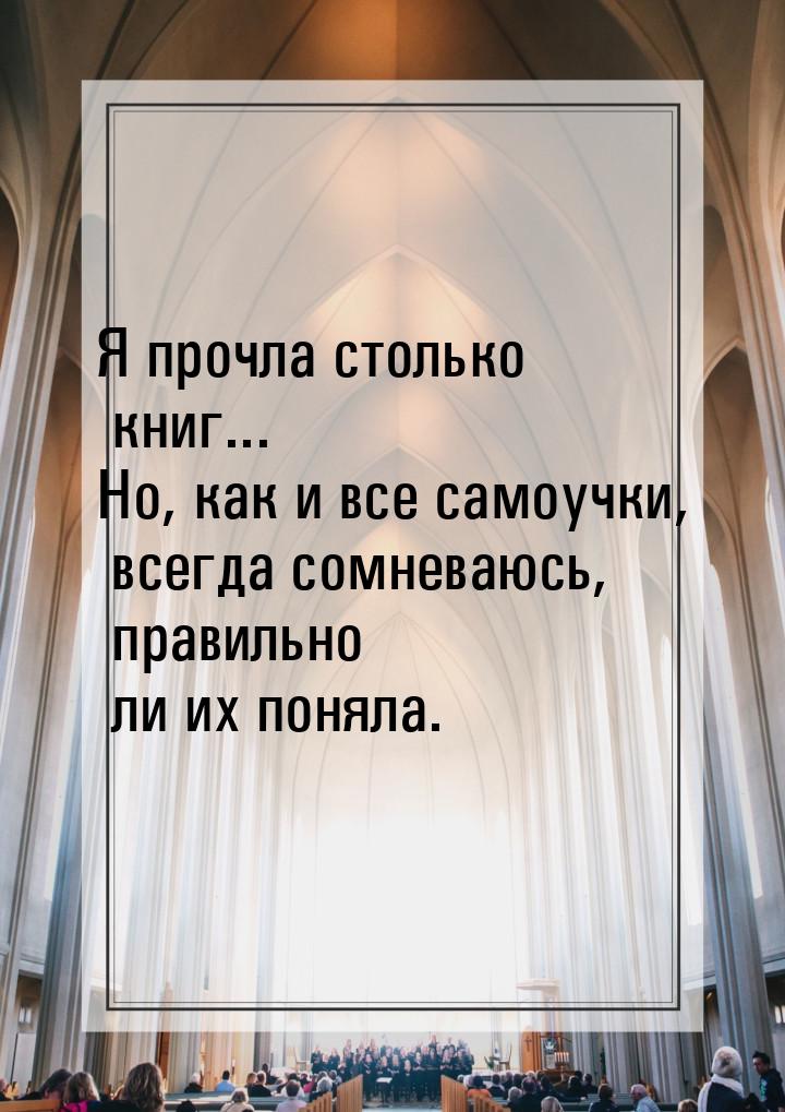 Я прочла столько книг... Но, как и все самоучки, всегда сомневаюсь, правильно ли их поняла