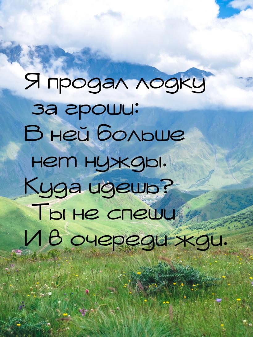 Я продал лодку за гроши: В ней больше нет нужды. Куда идешь? Ты не спеши И в очереди жди.