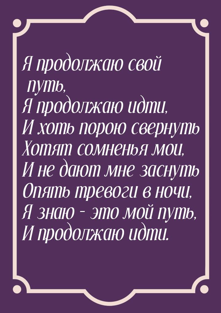 Я продолжаю свой путь, Я продолжаю идти, И хоть порою свернуть Хотят сомненья мои, И не да