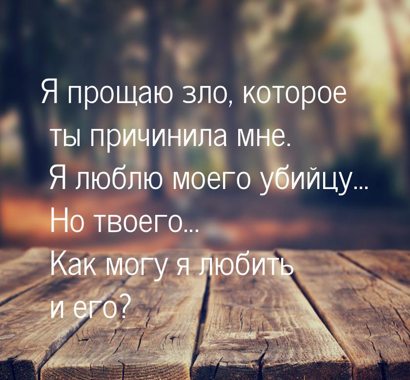 Я  прощаю  зло,  которое  ты причинила  мне.  Я люблю  моего убийцу... Но твоего... Как мо