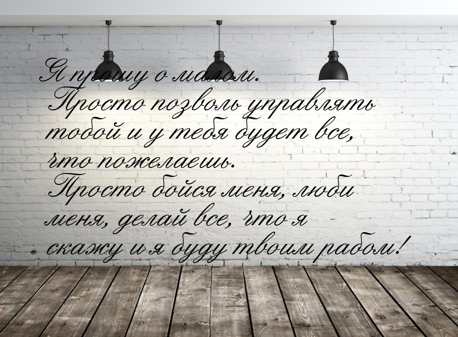 Я прошу о малом. Просто позволь управлять тобой и у тебя будет все, что пожелаешь. Просто 