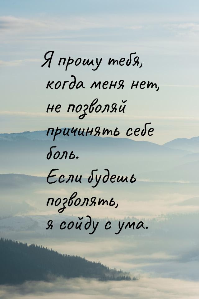 Я прошу тебя, когда меня нет, не позволяй причинять себе боль. Если будешь позволять, я со