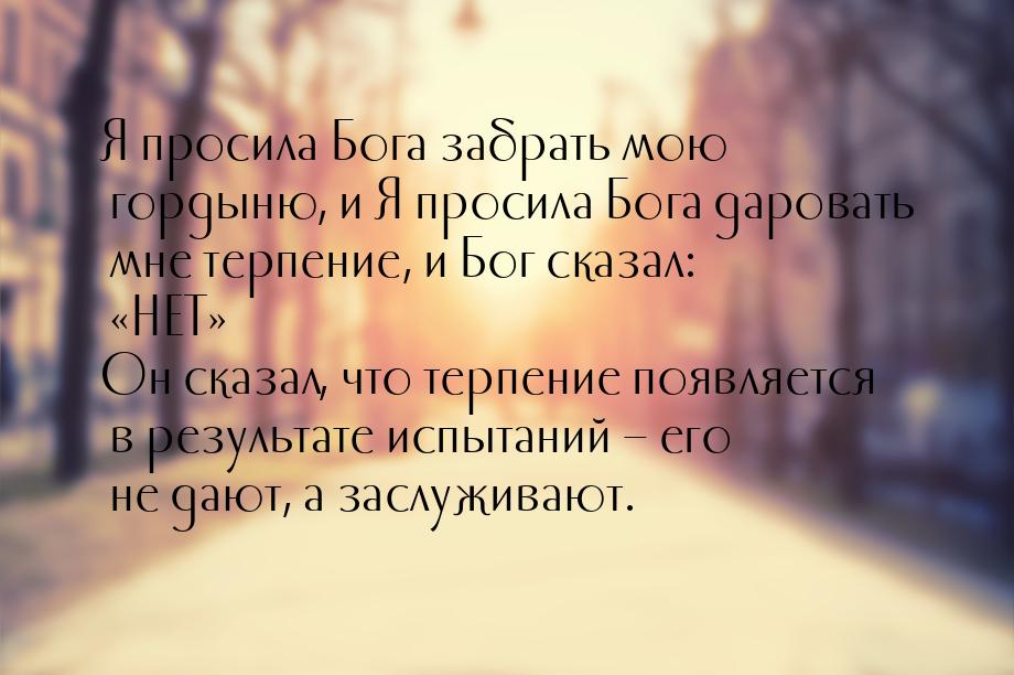 Я просила Бога забрать мою гордыню, и Я просила Бога даровать мне терпение, и Бог сказал: 