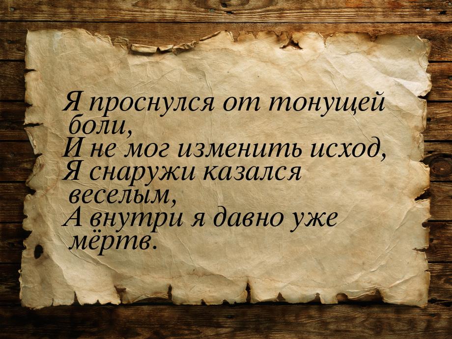 Я проснулся от тонущей боли, И не мог изменить исход, Я снаружи казался веселым, А внутри 