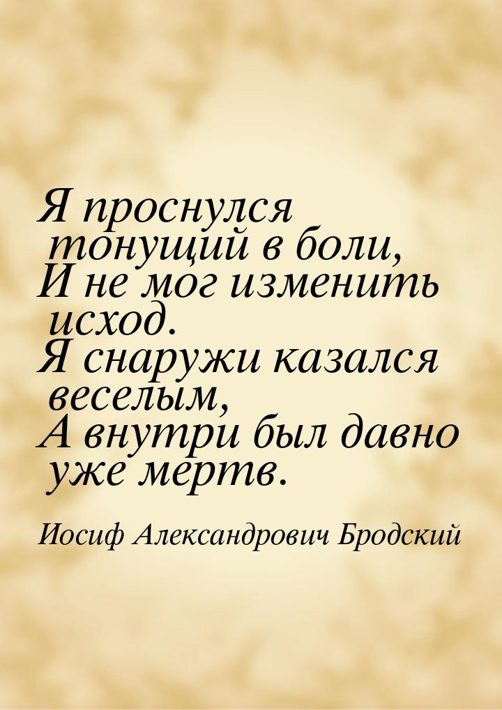 Я проснулся тонущий в боли, И не мог изменить исход. Я снаружи казался веселым, А внутри б