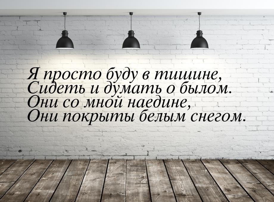 Я просто буду в тишине, Сидеть и думать о былом. Они со мной наедине, Они покрыты белым сн