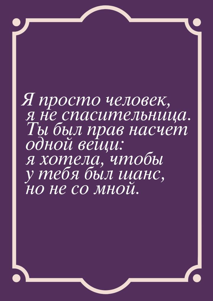 Я просто человек, я не спасительница. Ты был прав насчет одной вещи: я хотела, чтобы у теб