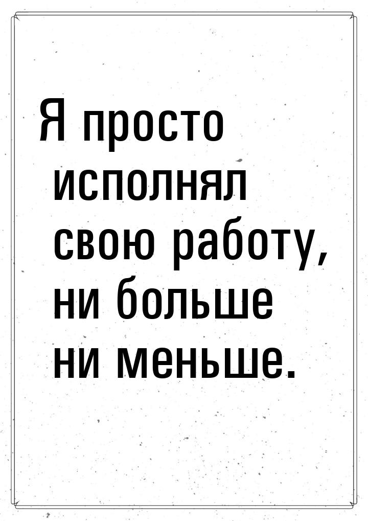 Я просто исполнял свою работу, ни больше ни меньше.