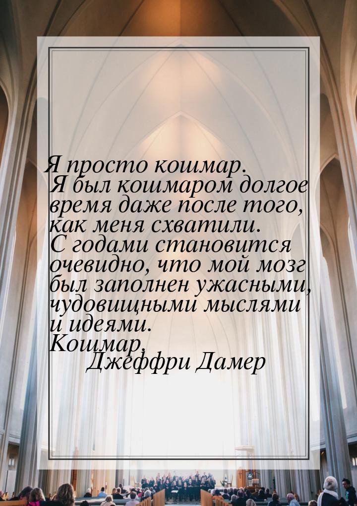 Я просто кошмар. Я был кошмаром долгое время даже после того, как меня схватили. С годами 