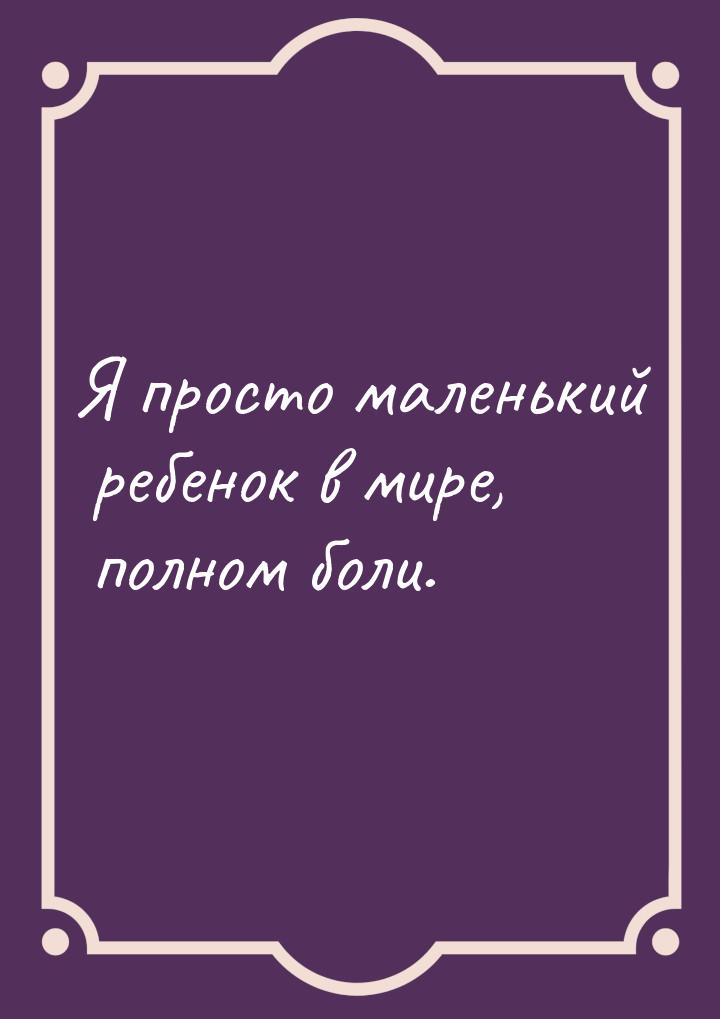 Я просто маленький ребенок в мире, полном боли.