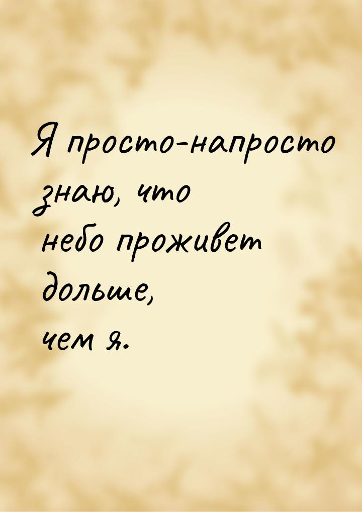 Я просто-напросто знаю, что небо проживет дольше, чем я.