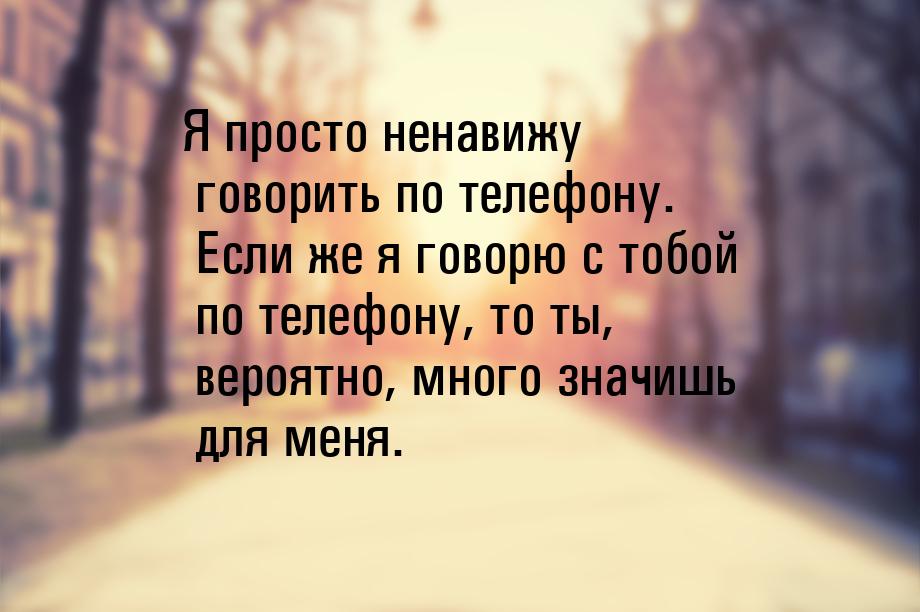 Я просто ненавижу говорить по телефону. Если же я говорю с тобой по телефону, то ты, вероя