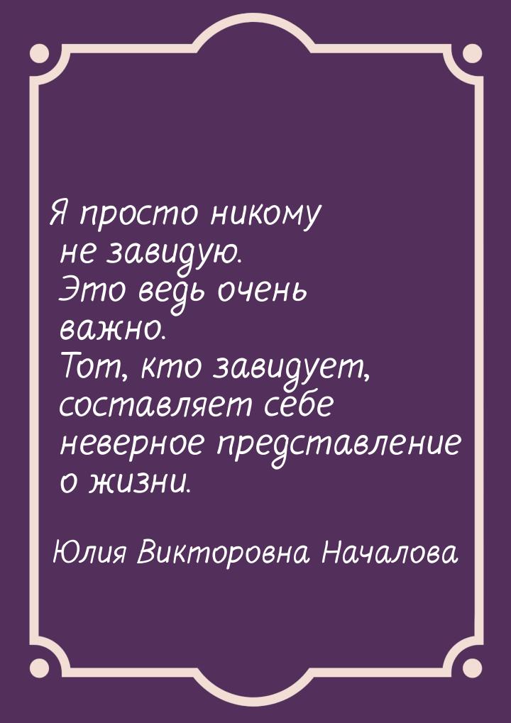 Я просто никому не завидую. Это ведь очень важно. Тот, кто завидует, составляет себе невер