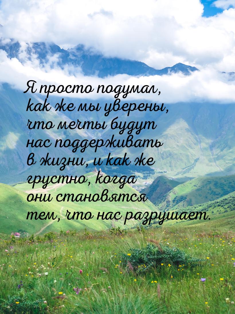 Я просто подумал, как же мы уверены, что мечты будут нас поддерживать в жизни, и как же гр