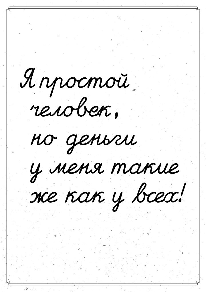 Я простой человек, но деньги у меня такие же как у всех!