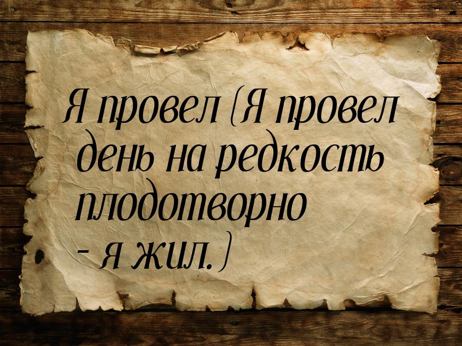 Я провел (Я провел день на редкость плодотворно – я жил.)