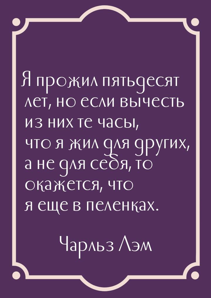 Я прожил пятьдесят лет, но если вычесть из них те часы, что я жил для других, а не для себ