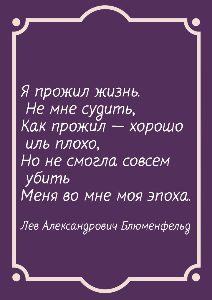 Я прожил жизнь. Не мне судить, Как прожил  хорошо иль плохо, Но не смогла совсем уб