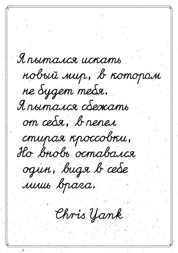 Я пытался искать новый мир, в котором не будет тебя. Я пытался сбежать от себя, в пепел ст