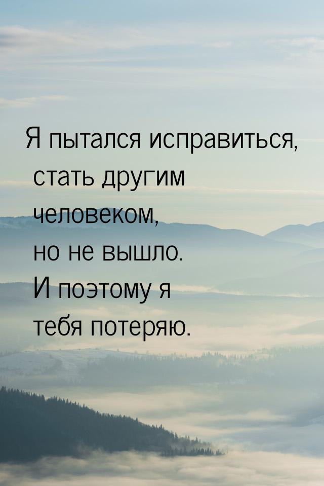 Я пытался исправиться, стать другим человеком, но не вышло. И поэтому я тебя потеряю.