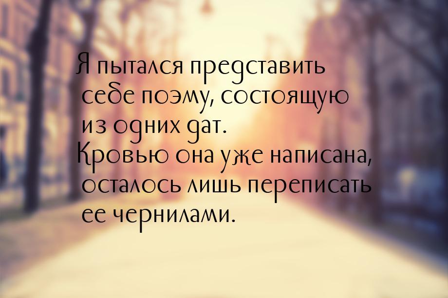 Я пытался представить себе поэму, состоящую из одних дат. Кровью она уже написана, осталос