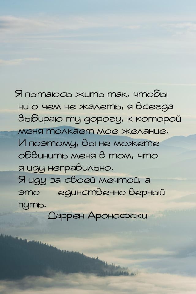 Я пытаюсь жить так, чтобы ни о чем не жалеть, я всегда выбираю ту дорогу, к которой меня т