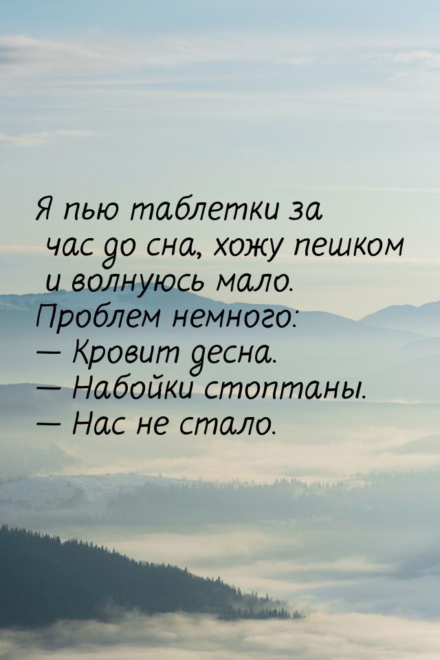 Я пью таблетки за час до сна, хожу пешком и волнуюсь мало. Проблем немного:  Кровит