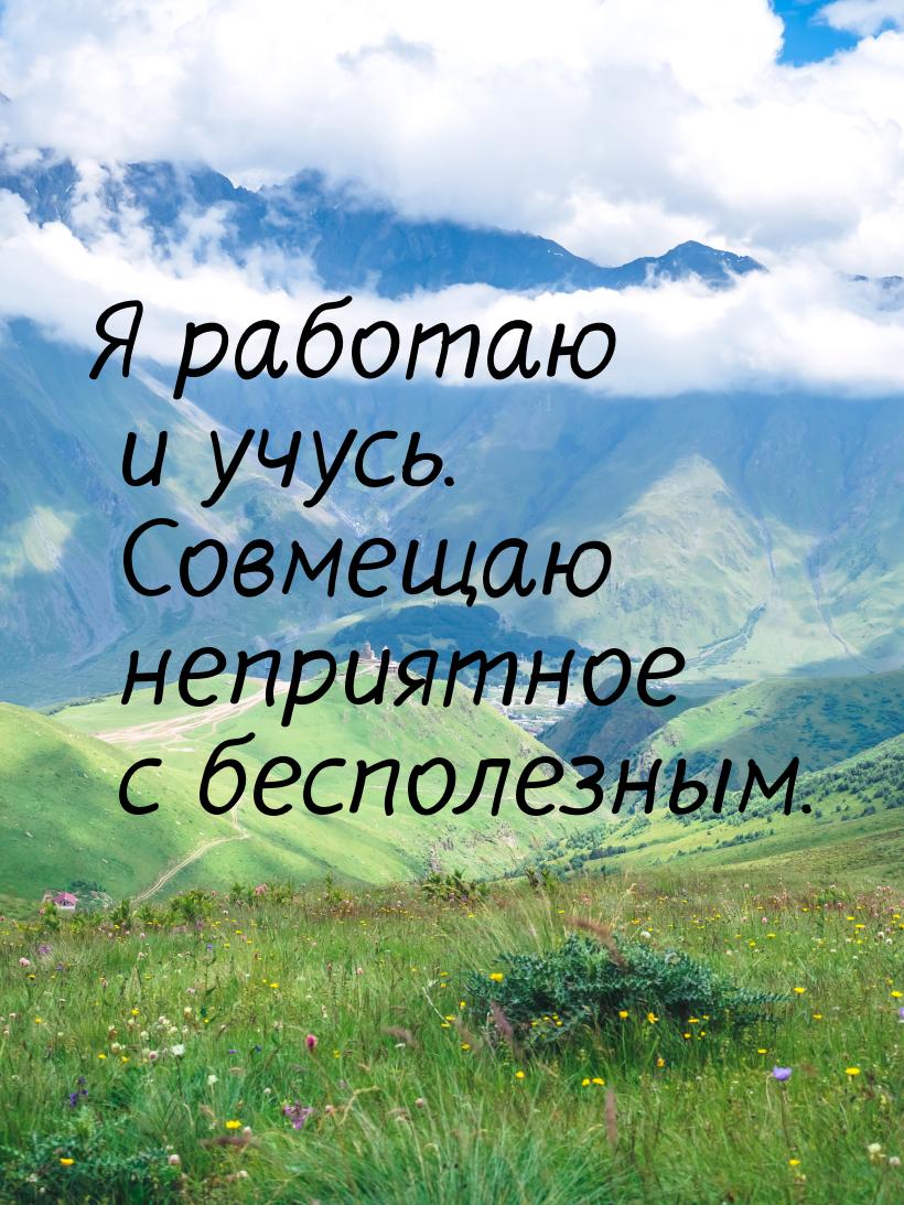 Я  работаю и учусь. Совмещаю неприятное с бесполезным.