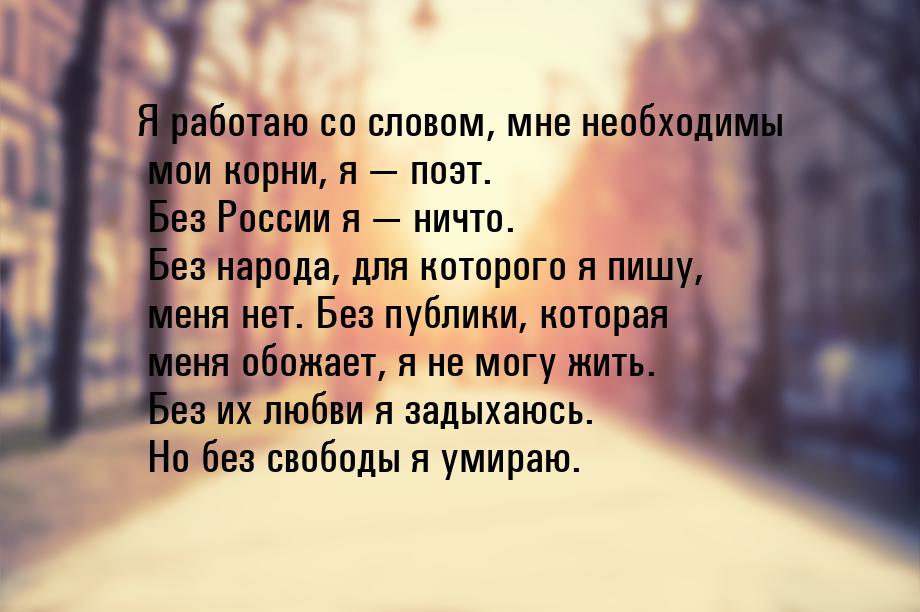 Я работаю со словом, мне необходимы мои корни, я  поэт. Без России я  ничто.