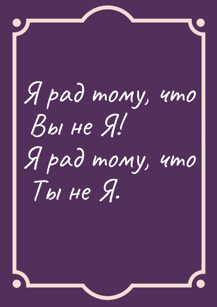 Я рад тому, что Вы не Я! Я рад тому, что Ты не Я.