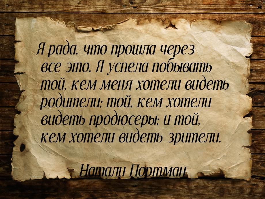 Я рада, что прошла через все это. Я успела побывать той, кем меня хотели видеть родители; 