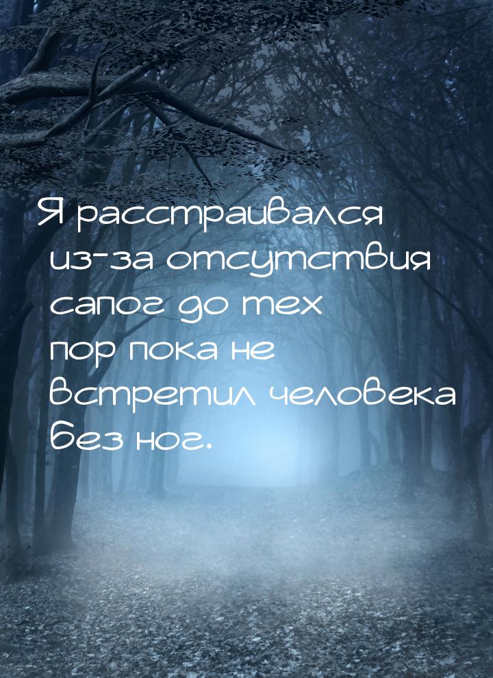 Я расстраивался из-за отсутствия сапог до тех пор пока не встретил человека без ног.