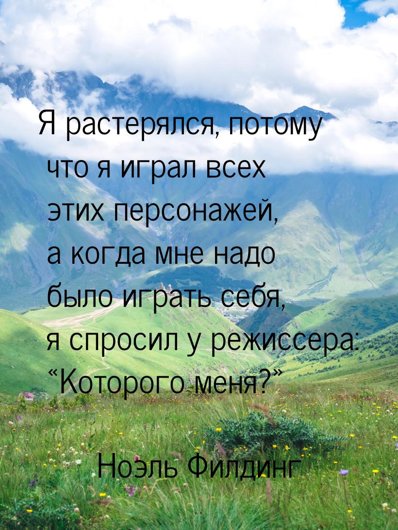 Я растерялся, потому что я играл всех этих персонажей, а когда мне надо было играть себя, 