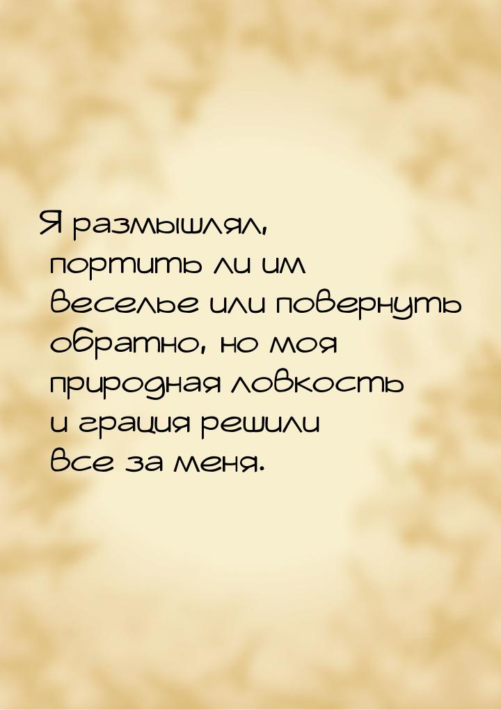 Я размышлял, портить ли им веселье или повернуть обратно, но моя природная ловкость и грац