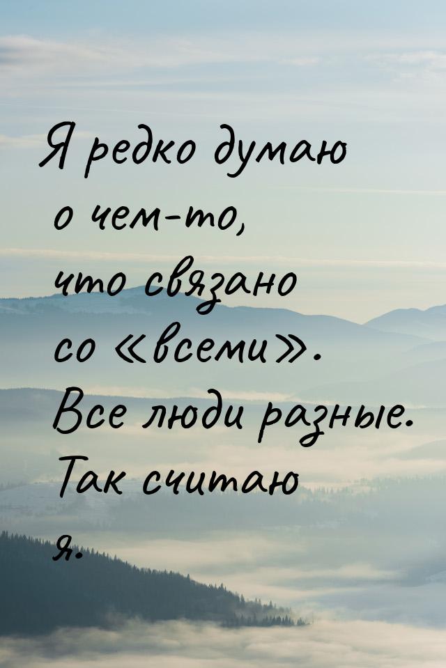 Я редко думаю о чем-то, что связано со «всеми». Все люди разные. Так считаю я.