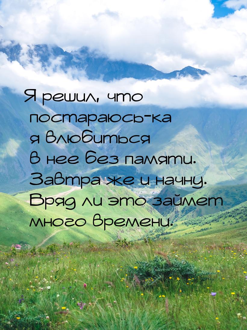 Я решил, что постараюсь-ка я влюбиться в нее без памяти. Завтра же и начну. Вряд ли это за