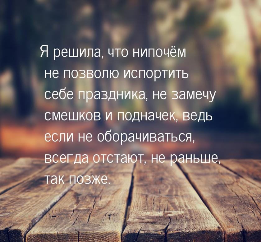 Я  решила,  что нипочём  не позволю  испортить себе праздника, не замечу смешков и подначе