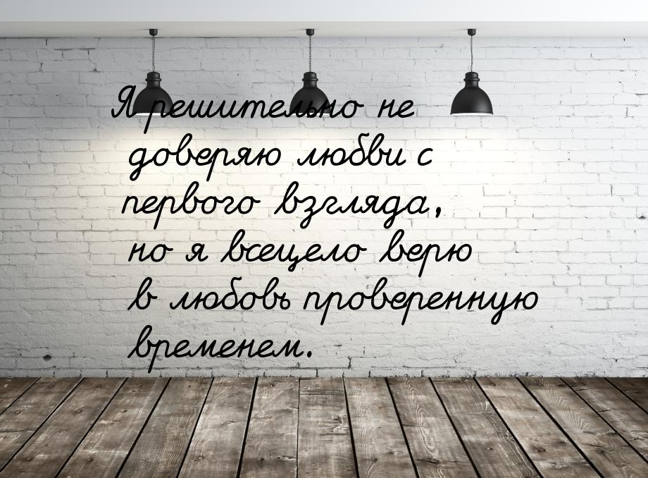 Я решительно не доверяю любви с первого взгляда, но я всецело верю в любовь проверенную вр