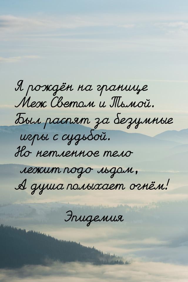 Я рождён на границе Меж Светом и Тьмой. Был распят за безумные игры с судьбой. Но нетленно