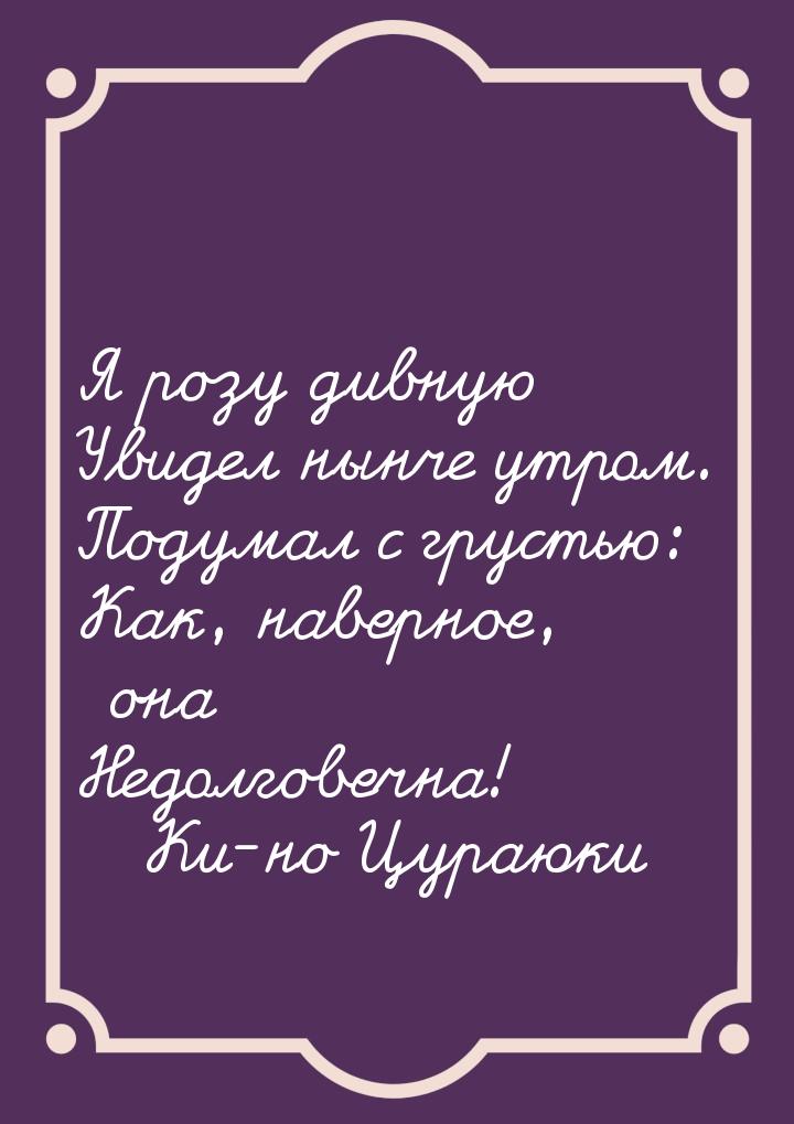 Я розу дивную Увидел нынче утром. Подумал с грустью: Как, наверное, она Недолговечна!