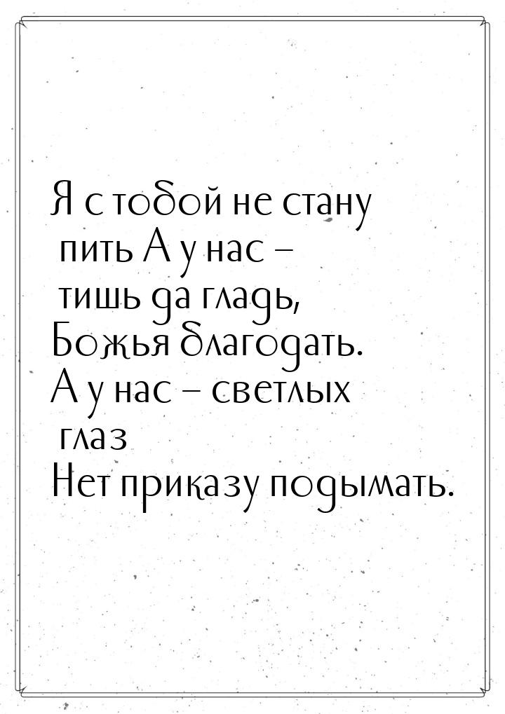 Я с тобой не стану пить А у нас – тишь да гладь, Божья благодать. А у нас – светлых глаз Н