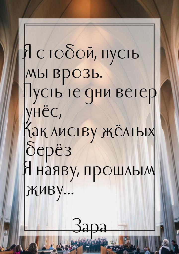 Я с тобой, пусть мы врозь. Пусть те дни ветер унёс, Как листву жёлтых берёз Я наяву, прошл