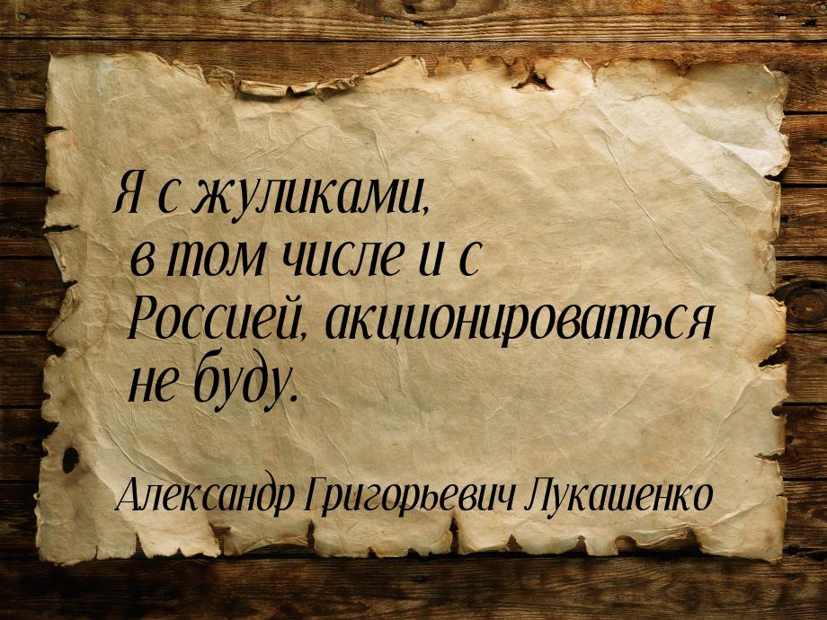 Я с жуликами, в том числе и с Россией, акционироваться не буду.