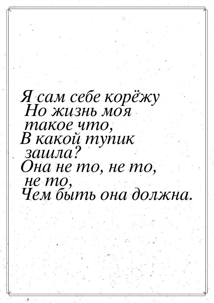 Я сам себе корёжу Но жизнь моя такое что, В какой тупик зашла? Она не то, не то, не то, Че