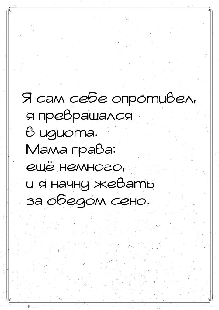 Я сам себе опротивел, я превращался в идиота. Мама права: ещё немного, и я начну жевать за