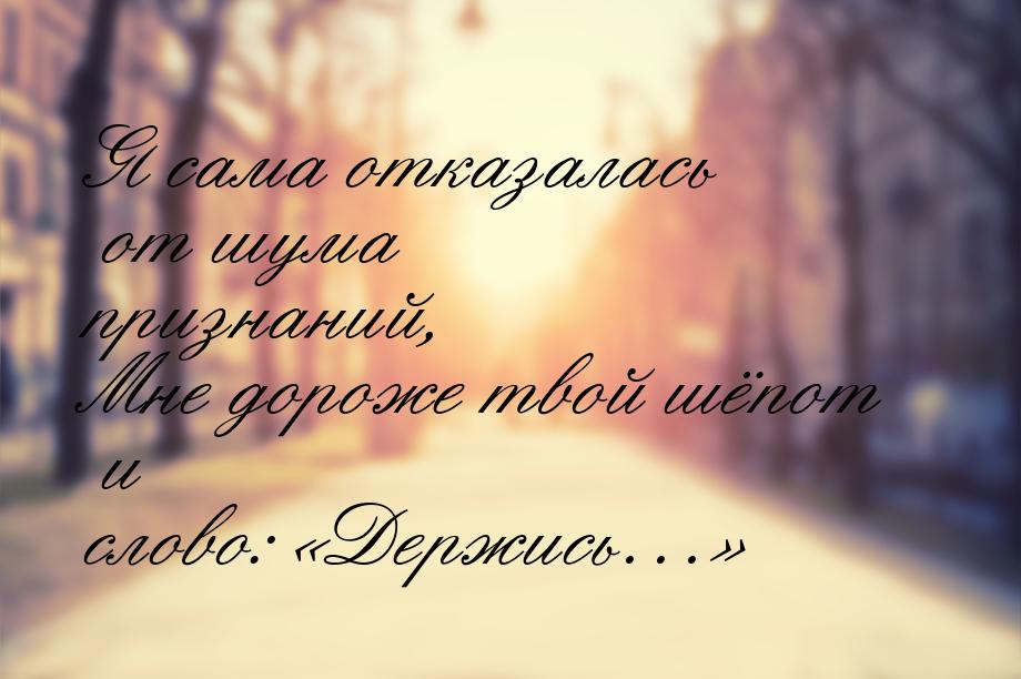 Я сама отказалась от шума признаний, Мне дороже твой шёпот и слово: «Держись…»