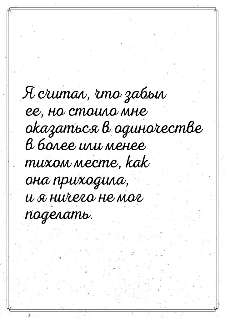 Я считал, что забыл ее, но стоило мне оказаться в одиночестве в более или менее тихом мест