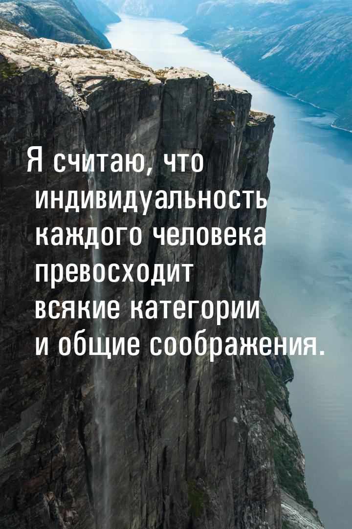 Я считаю, что индивидуальность каждого человека превосходит всякие категории и общие сообр