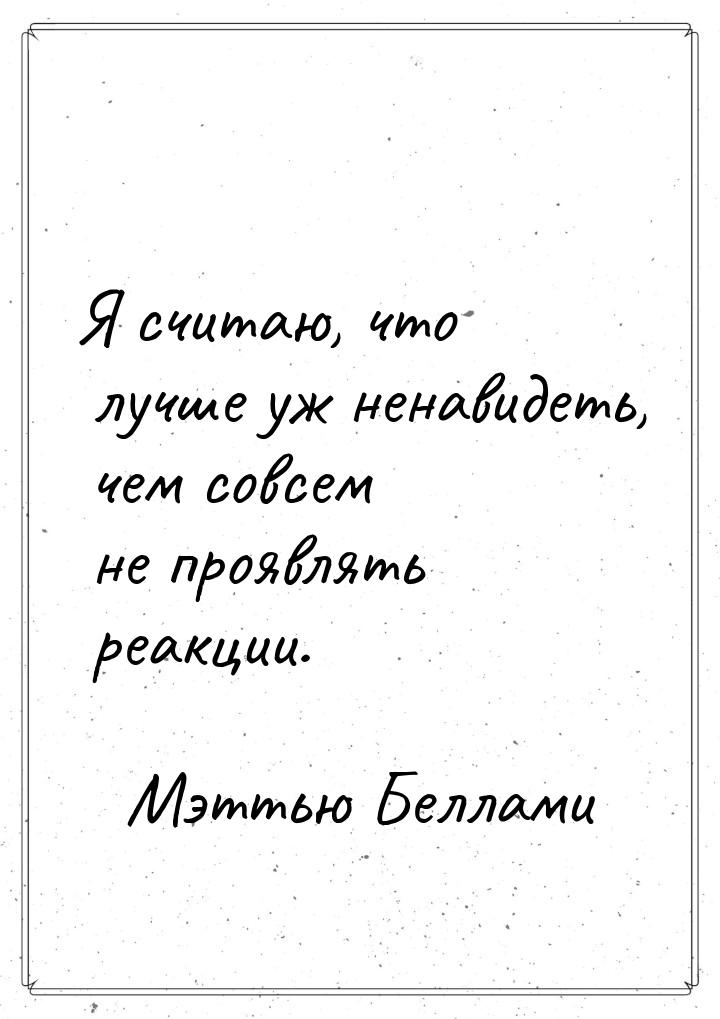 Я считаю, что лучше уж ненавидеть, чем совсем не проявлять реакции.