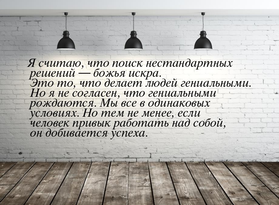 Я считаю, что поиск нестандартных решений  божья искра. Это то, что делает людей ге